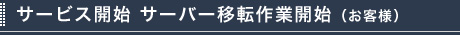 サービス開始 サーバー移転作業開始（お客様）